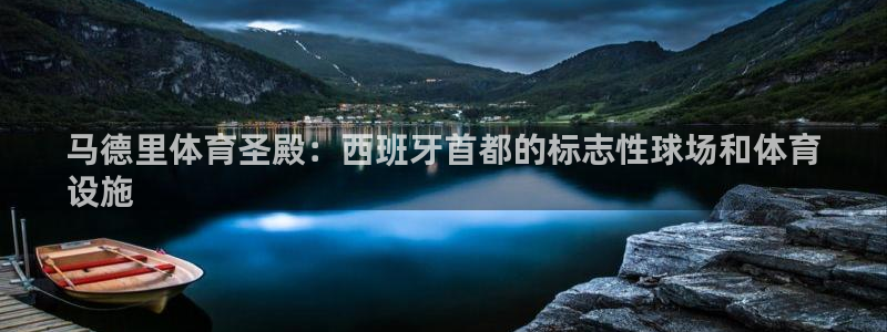 意昂体育3软件：马德里体育圣殿：西班牙首都的标志性球