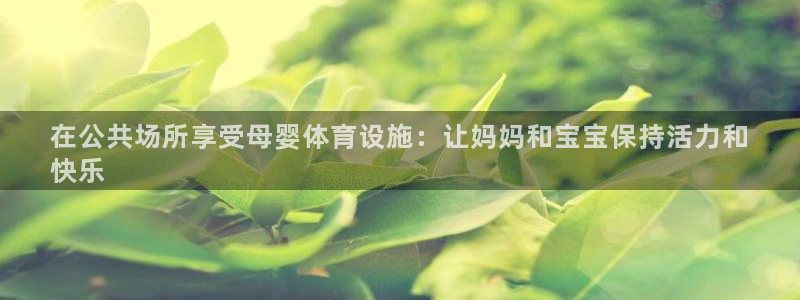 意昂体育3招商电话地址是多少：在公共场所享受母婴体育