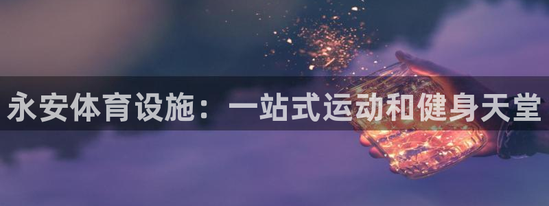 意昂3五金厂：永安体育设施：一站式运动和健身天堂