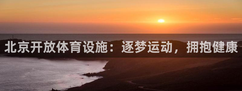 意昂体育3平台假的吗是真的吗：北京开放体育设施：逐梦