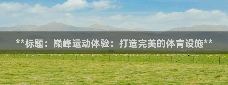 意昂体育3平台注册要钱吗：**标题：巅峰运动体验：打