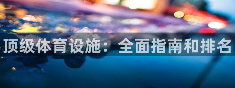 意昂体育3平台注册要钱吗：顶级体育设施：全面指南和排