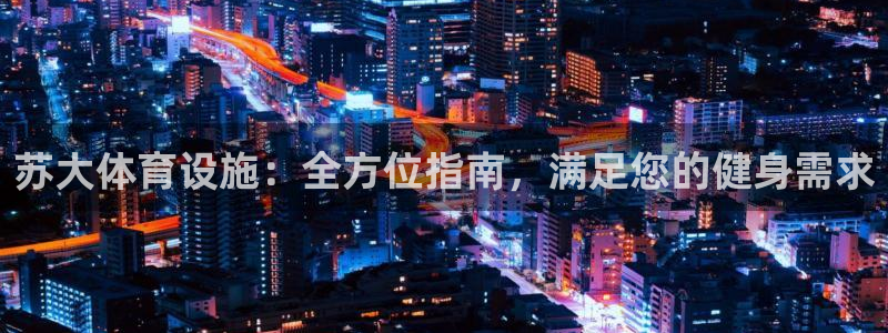 意昂3集团官网网址：苏大体育设施：全方位指南，满足您