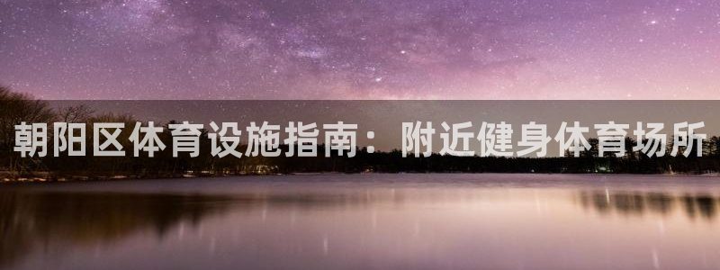 意昂体育3：朝阳区体育设施指南：附近健身体育场所