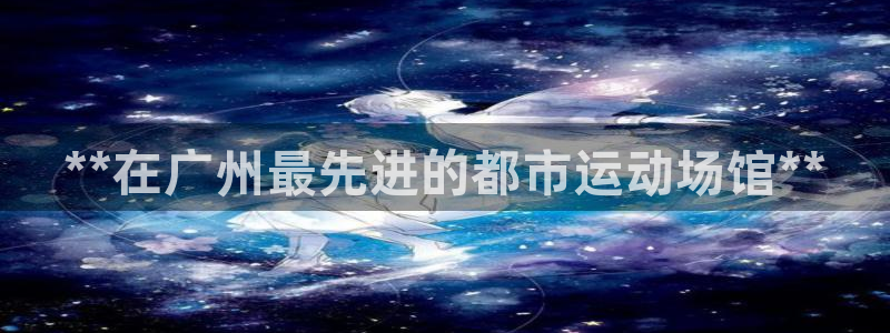 意昂3娱乐代理怎么样：**在广州最先进的都市运动场馆