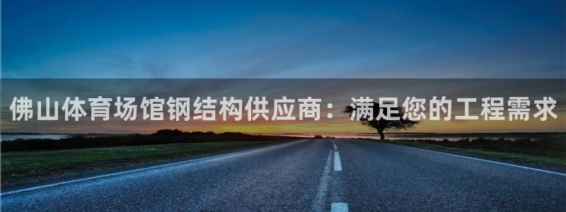 意昂3娱乐：佛山体育场馆钢结构供应商：满足您的工程需