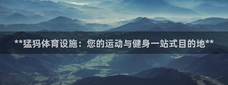 意昂体育3平台注册要钱吗：**猛犸体育设施：您的运动
