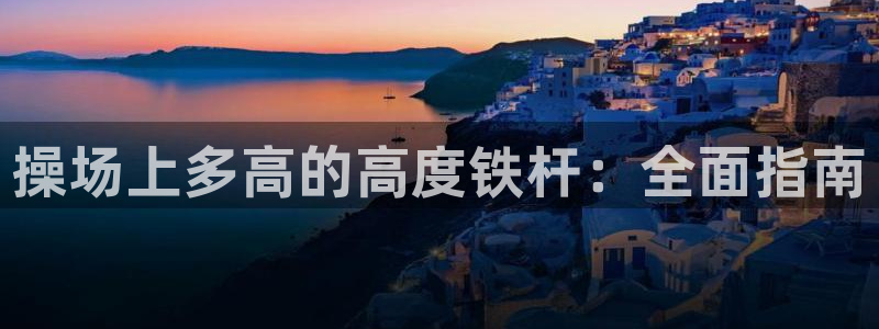 意昂体育3招商电话号码查询：操场上多高的高度铁杆：全
