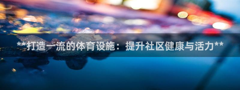 意昂体育3招商电话是多少啊：**打造一流的体育设施：