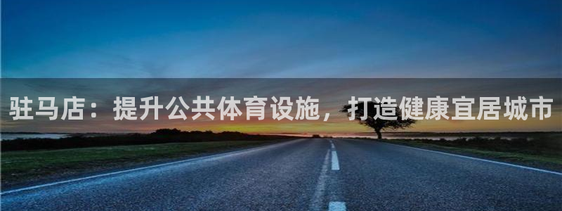 意昂平台体育：驻马店：提升公共体育设施，打造健康宜居