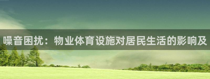 意昂3娱乐首页官网下载：噪音困扰：物业体育设施对居民
