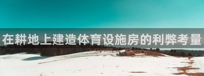 意昂体育3联系电话：在耕地上建造体育设施房的利弊考量