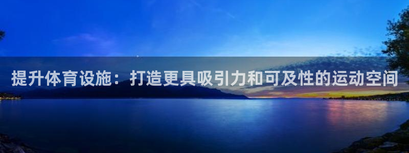 意昂体育3注册：提升体育设施：打造更具吸引力和可及性