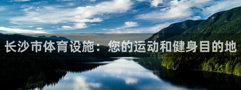 意昂3娱乐：长沙市体育设施：您的运动和健身目的地