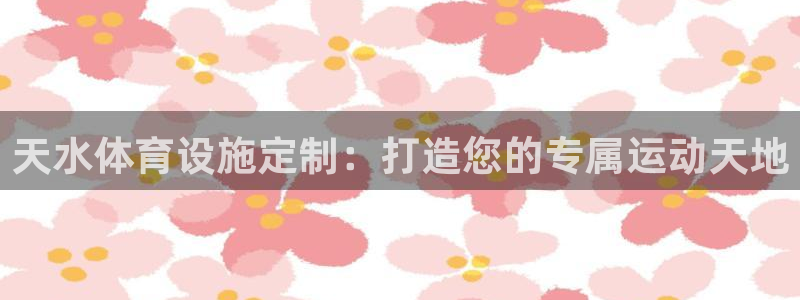意昂集团官网：天水体育设施定制：打造您的专属运动天地
