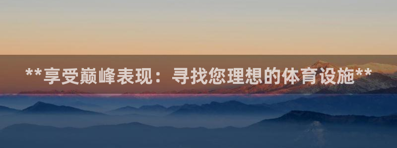 意昂3娱乐40996：**享受巅峰表现：寻找您理想的