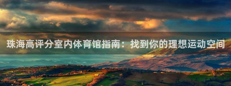 意昂体育3联系电话：珠海高评分室内体育馆指南：找到你