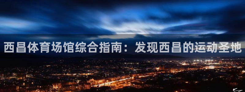 意昂体育3平台假的吗是真的吗吗：西昌体育场馆综合指南