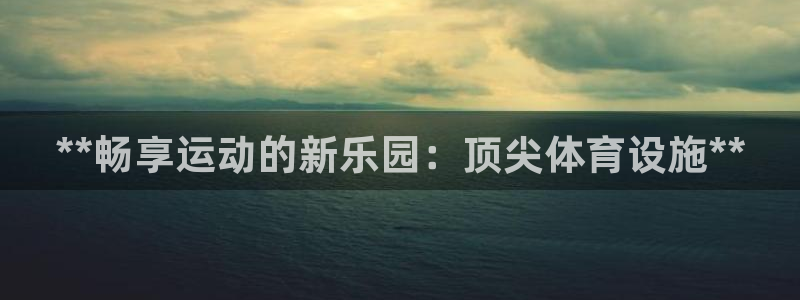 意昂体育3招商电话是多少啊：**畅享运动的新乐园：顶