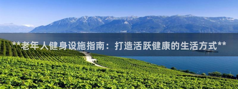 意昂体育3招商电话是多少号码：**老年人健身设施指南：打造活 