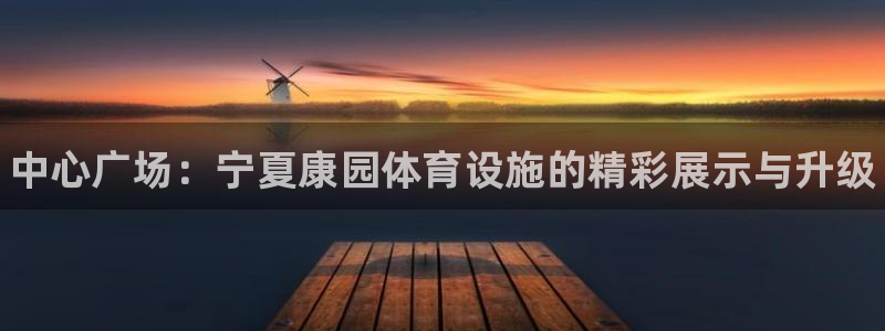 意昂3代理：中心广场：宁夏康园体育设施的精彩展示与升级 