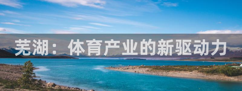 意昂体育3招商电话地址是多少：芜湖：体育产业的新驱动力