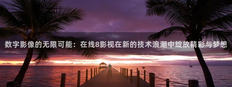 小小影视app官网版：数字影像的无限可能：在线8影视在新的技术浪潮中绽放精彩与梦想