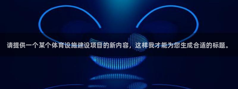 意昂体育3：请提供一个某个体育设施建设项目的新内容，这样我才
